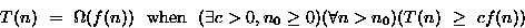 \begin{displaymath}
T(n) ~=~ \Omega(f(n)) ~~{\rm when}~~ (\exists c \gt, n_0\geq0)
(\forall n \gt n_0)(T(n) ~\geq ~ cf(n))\end{displaymath}