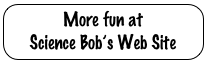 More fun at 
Science Bob’s Web Site
