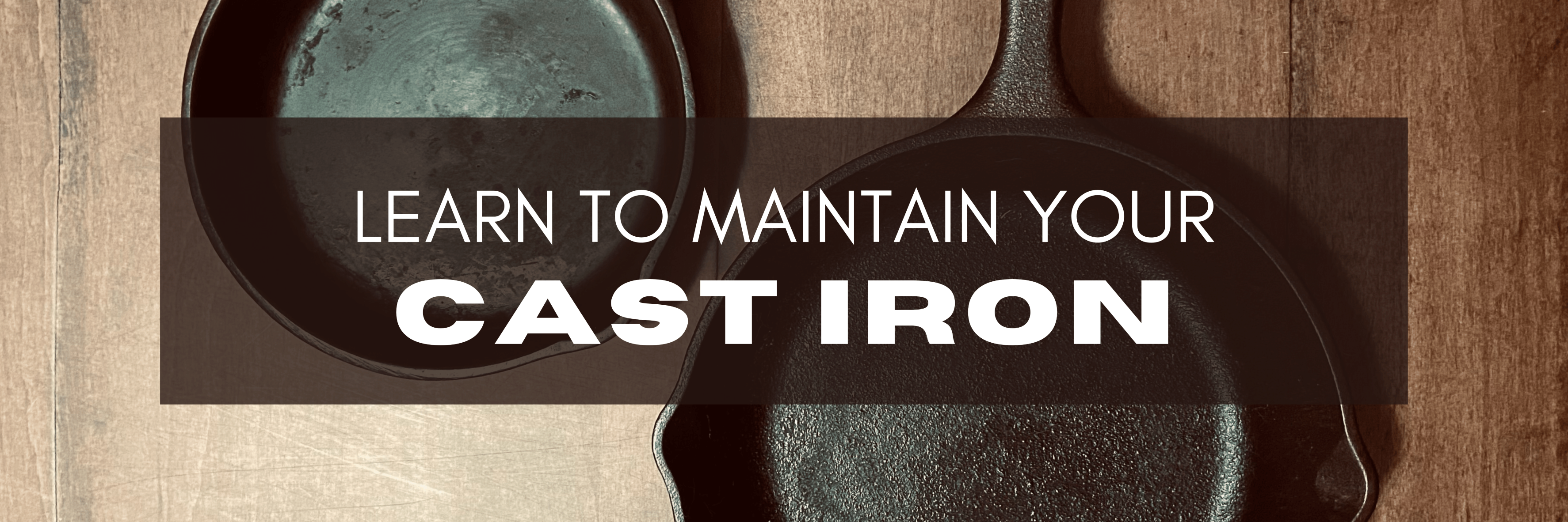 Two seasoned cast iron pans on a wooden table. Text reads,'Learn to Maintain Your Cast Iron.''