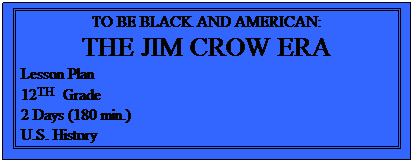 Text Box: TO BE BLACK AND AMERICAN:
THE JIM CROW ERA
Lesson Plan
12TH Grade
2 Days (180 min.)
U.S. History