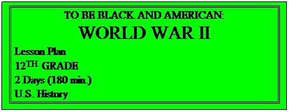 Text Box: TO BE BLACK AND AMERICAN:
WORLD WAR II
Lesson Plan
12TH GRADE
2 Days (180 min.)
U.S. History