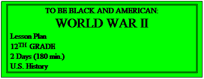 Text Box: TO BE BLACK AND AMERICAN:
WORLD WAR II
Lesson Plan
12TH  GRADE
2 Days (180 min.)
U.S. History 
